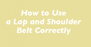 How to Use  a Lap and Shoulder  Belt Correctly 